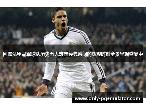 回顾法甲冠军球队历史五大难忘经典瞬间的辉煌时刻全景呈现盛宴中