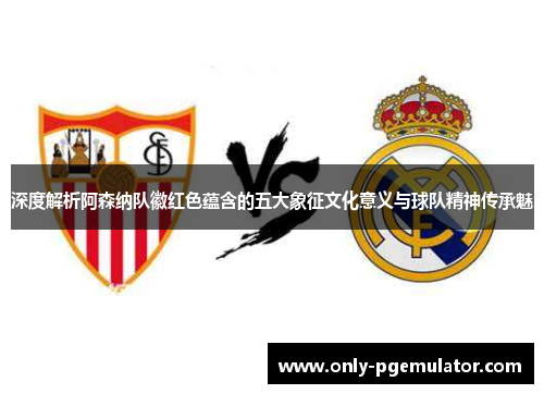 深度解析阿森纳队徽红色蕴含的五大象征文化意义与球队精神传承魅