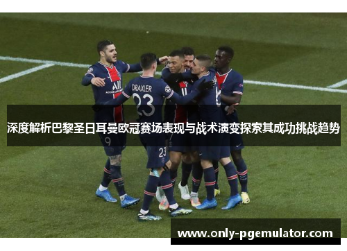 深度解析巴黎圣日耳曼欧冠赛场表现与战术演变探索其成功挑战趋势