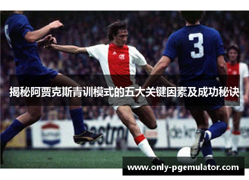 揭秘阿贾克斯青训模式的五大关键因素及成功秘诀