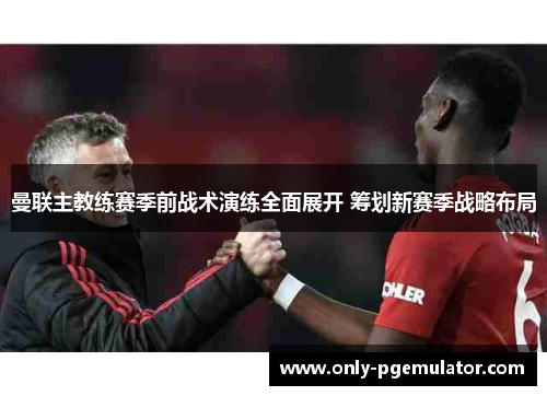 曼联主教练赛季前战术演练全面展开 筹划新赛季战略布局