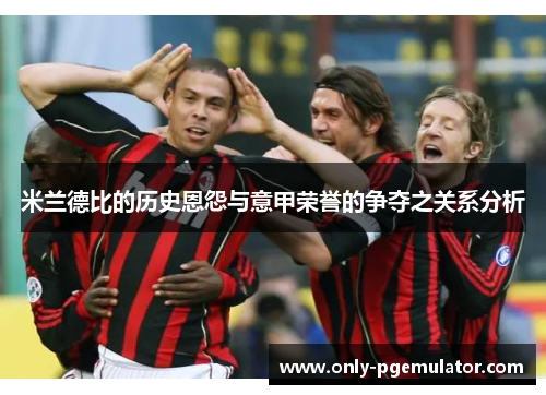米兰德比的历史恩怨与意甲荣誉的争夺之关系分析