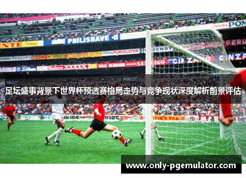 足坛盛事背景下世界杯预选赛格局走势与竞争现状深度解析前景评估